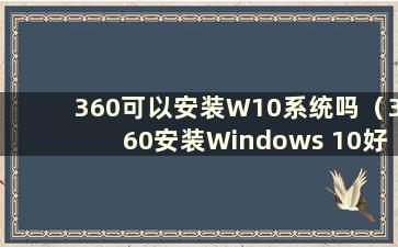 360可以安装W10系统吗（360安装Windows 10好不好）